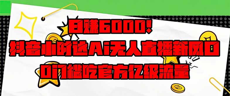 日赚6000+！抖音小时达Ai无人直播躺赚新风口，0门槛吃官方亿级流量！-知库商学院
