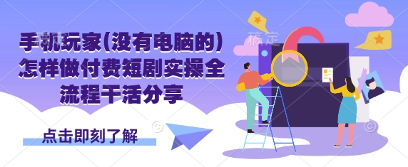 手机玩家(没有电脑的)怎样做付费短剧实操全流程干活分享-知库商学院