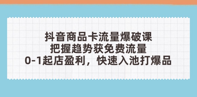 抖音商品卡流量爆破课：把握趋势获免费流量，0-1起店盈利，快速入池打爆品-知库商学院