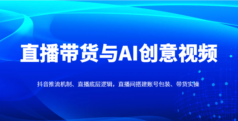 直播带货与AI创意视频，抖音推流机制、直播底层逻辑，直播间搭建账号包装、带货实操-知库商学院