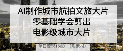 AI制作城市航拍文旅大片，零基础学会剪出电影级城市大片，单日变现多张-知库商学院