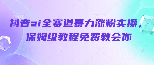 抖音ai全赛道暴力涨粉实操，保姆级教程免费教会你-知库商学院