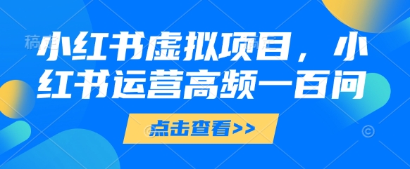 小红书虚拟项目，小红书运营高频一百问【文档】-知库商学院