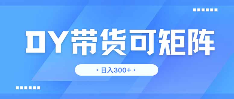 DY带货，日入300＋矩阵无上限-知库商学院