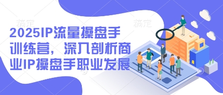 2025IP流量操盘手训练营，深入剖析商业IP操盘手职业发展(更新)-知库商学院