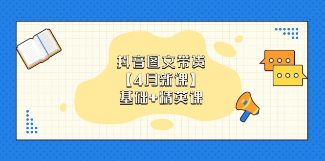 抖音图文带货【4月新课】基础+精英课：0基础小白必学 掌握各赛道带货技巧-知库商学院
