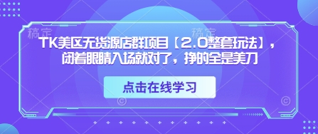 TK美区无货源店群项目【2.0整套玩法】，闭着眼睛入场就对了，挣的全是美刀-知库商学院