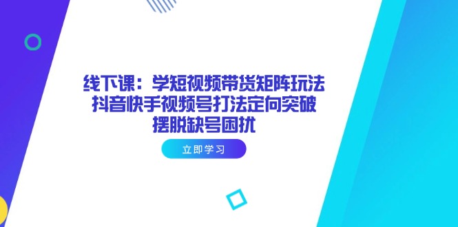 线下课：学短视频带货矩阵玩法 抖音快手视频号打法定向突破，摆脱缺号困扰-知库商学院