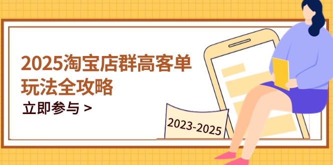 2025淘宝店群高客单玩法全攻略，把握高客单关键技巧，精通全周期运营-知库商学院