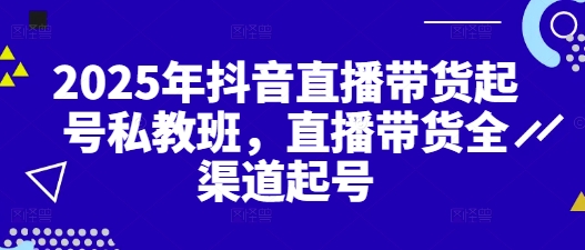 2025年抖音直播带货起号私教班，直播带货全渠道起号-知库商学院