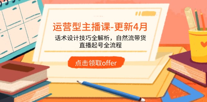 运营型主播课-更新4月，话术设计技巧全解析，自然流带货，直播起号全流程-知库商学院