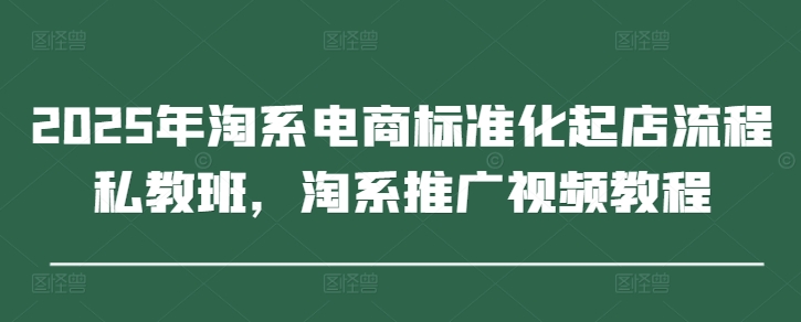 2025年淘系电商标准化起店流程私教班，淘系推广视频教程-知库商学院