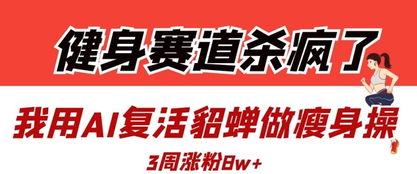 健身赛道杀疯了？我用AI复活貂蝉做瘦身操，3周涨粉8W-知库商学院
