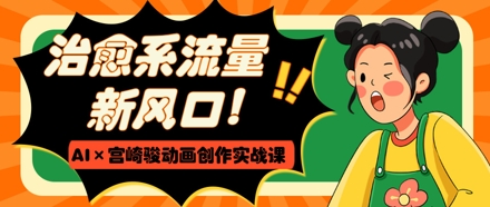 治愈系流量新风口，AI+宫崎骏动画创作实战课，从0到1打造爆款视频-知库商学院