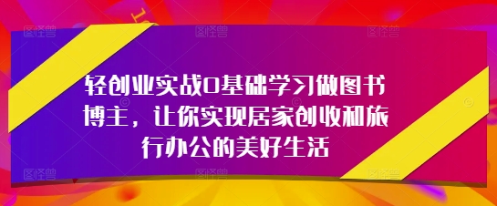 轻创业实战0基础学习做图书博主，让你实现居家创收和旅行办公的美好生活-知库商学院