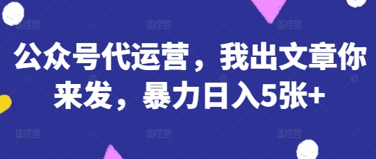公众号代运营，我出文章你来发，暴力日入5张+【揭秘】-知库商学院