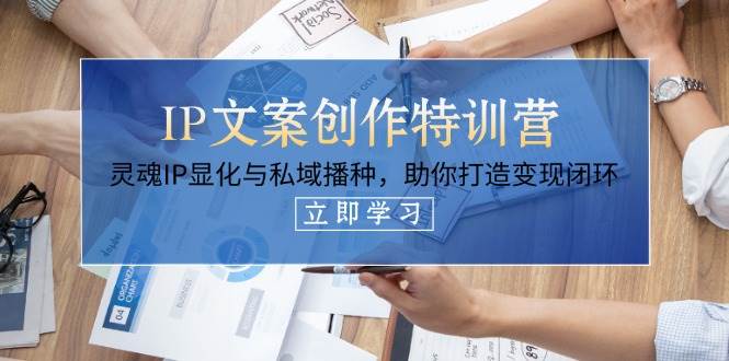 IP文案创作特训营，灵魂IP显化与私域播种，助你打造变现闭环(14节课)-知库商学院