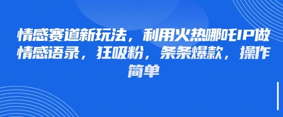 情感赛道新玩法，利用火热哪吒IP做情感语录，狂吸粉，条条爆款，操作简单-知库商学院