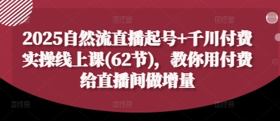 2025自然流直播起号+千川付费实操线上课(62节)，教你用付费给直播间做增量-知库商学院