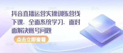 抖音直播运营实操训练营线下课，全面系统学习，面对面解决账号问题-知库商学院