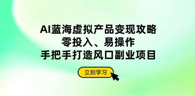 AI蓝海虚拟产品变现攻略，零投入、易操作，手把手打造风口副业项目-知库商学院