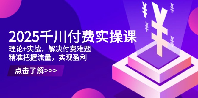 2025千川付费实操课，理论+实战，解决付费难题，精准把握流量，实现盈利-知库商学院