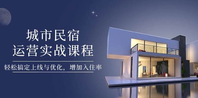 城市民宿运营实战课程，轻松搞定上线与优化，增加入住率-知库商学院