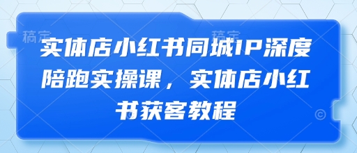 实体店小红书同城IP深度陪跑实操课，实体店小红书获客教程-知库商学院