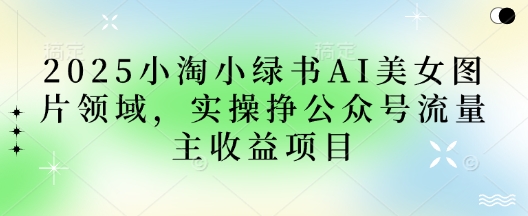 2025小绿书AI美女图片领域，实操挣公众号流量主收益项目-知库商学院