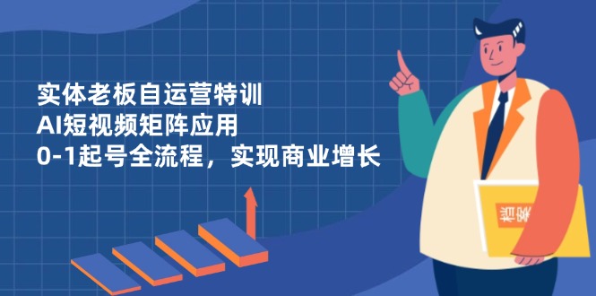 实体老板自运营特训，AI短视频矩阵应用，0-1起号全流程，实现商业增长-知库商学院
