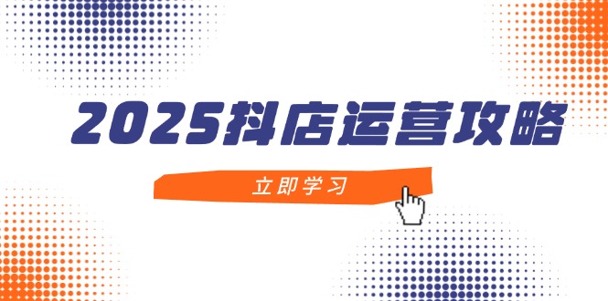 2025抖店运营攻略，掌握抖店技巧，打造月销百万，新手入门到精通-知库商学院