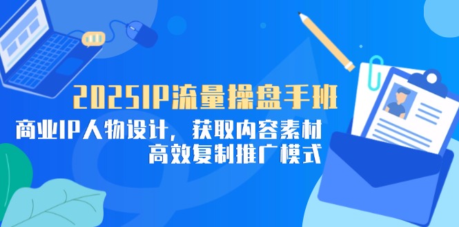 2025IP流量操盘手班，商业IP人物设计，获取内容素材，高效复制推广模式-知库商学院