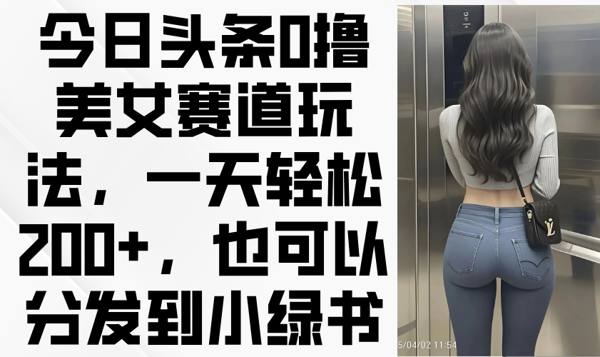今日头条0撸美女赛道玩法，一天轻松200+，也可以分发到小绿书-知库商学院