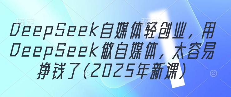 DeepSeek自媒体轻创业，用DeepSeek做自媒体，太容易挣钱了(2025年新课)-知库商学院