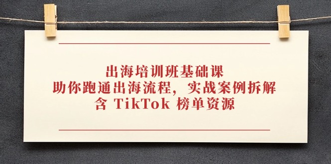 出海培训班基础课，助你跑通出海流程，实战案例拆解，含 TikTok 榜单资源-知库商学院