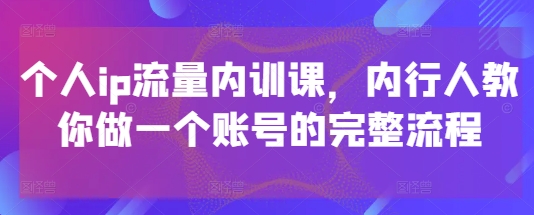 个人ip流量内训课，内行人教你做一个账号的完整流程-知库商学院
