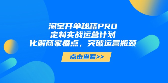 淘宝开单秘籍PRO，定制实战运营计划，化解商家痛点，突破运营瓶颈-知库商学院