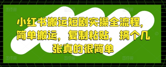 小红书搬运短剧实操全流程，简单搬运，复制粘贴，搞个几张真的很简单-知库商学院