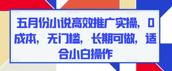 五月份小说高效推广实操，0成本，无门槛，长期可做，适合小白操作-知库商学院