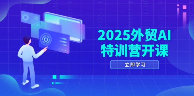 2025外贸AI特训营开课：涵盖品牌选品/AI建站/主动/被动获客/社媒开发/等等-知库商学院