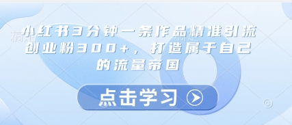 小红书3分钟一条作品精准引流创业粉300+，打造属于自己的流量帝国-知库商学院