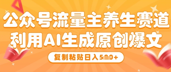 公众号流量主养生赛道，利用AI生成原创爆文，复制粘贴日入5张-知库商学院