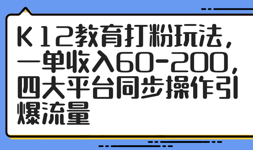 K12教育打粉玩法，一单收入60-200，四大平台同步操作引爆流量-知库商学院