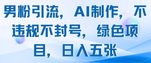 男粉引流，AI制作，不违规不封号，绿色项目，日入五张-知库商学院