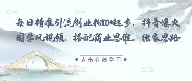 每日精准引流创业粉100+起步，抖音爆火国学风视频，搭配商业思维，独家思路-知库商学院