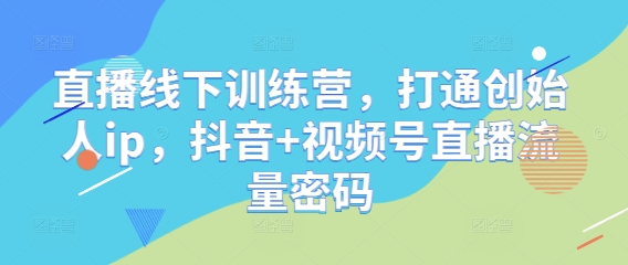 直播线下训练营，打通创始人ip，抖音+视频号直播流量密码-知库商学院