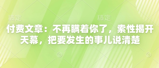 付费文章：不再瞒着你了，索性揭开天幕，把要发生的事儿说清楚-知库商学院