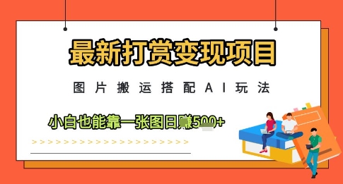 最新打赏变现项目，图片搬运搭配AI玩法，小白也能靠一张图日入5张-知库商学院