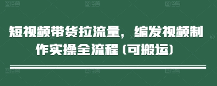 短视频带货拉流量，编发视频制作实操全流程(可搬运)-知库商学院