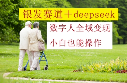 银发赛道+deepseek数字人全域变现，小白也能操作-知库商学院
